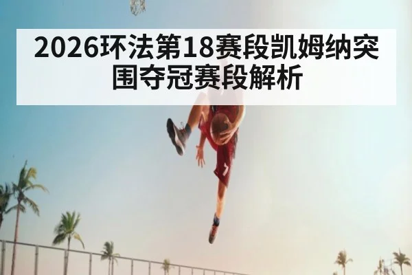 2026环法第18赛段凯姆纳突围夺冠赛段解析
