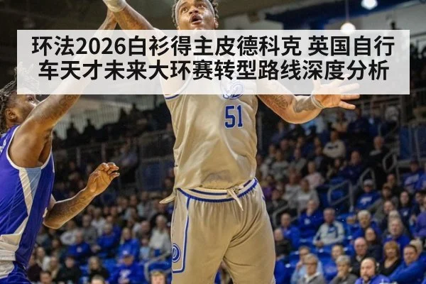 环法2026白衫得主皮德科克 英国自行车天才未来大环赛转型路线深度分析
