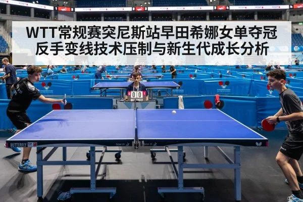 WTT常规赛突尼斯站早田希娜女单夺冠反手变线技术压制与新生代成长分析