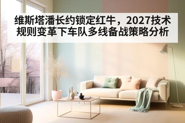 维斯塔潘长约锁定红牛，2027技术规则变革下车队多线备战策略分析